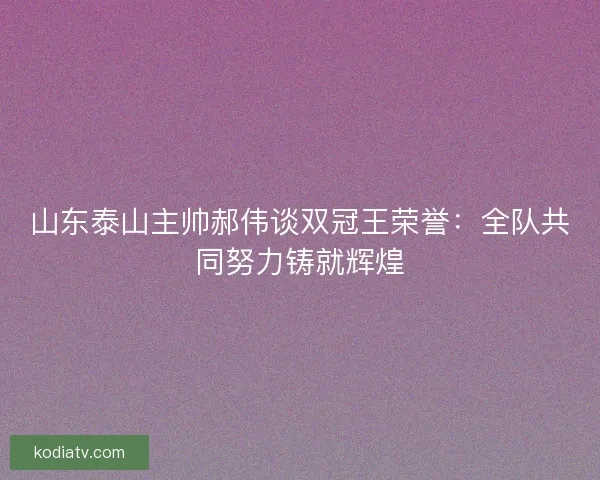 山东泰山主帅郝伟谈双冠王荣誉:全队共同努力铸就辉煌 山东泰山主帅郝伟谈双冠王荣誉:全队共同努力铸就辉煌