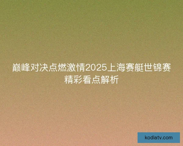 巅峰对决点燃激情2025上海赛艇世锦赛精彩看点解析 巅峰对决点燃激情2025上海赛艇世锦赛精彩看点解析