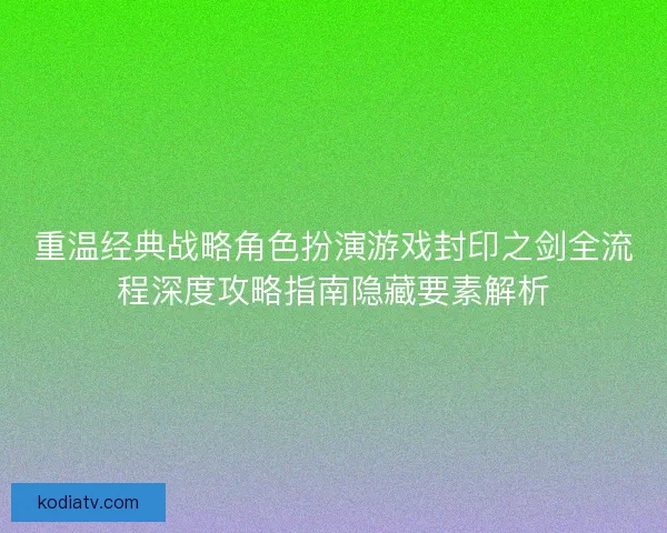 重温经典战略角色扮演游戏封印之剑全流程深度攻略指南隐藏要素解析 重温经典战略角色扮演游戏封印之剑全流程深度攻略指南隐藏要素解析