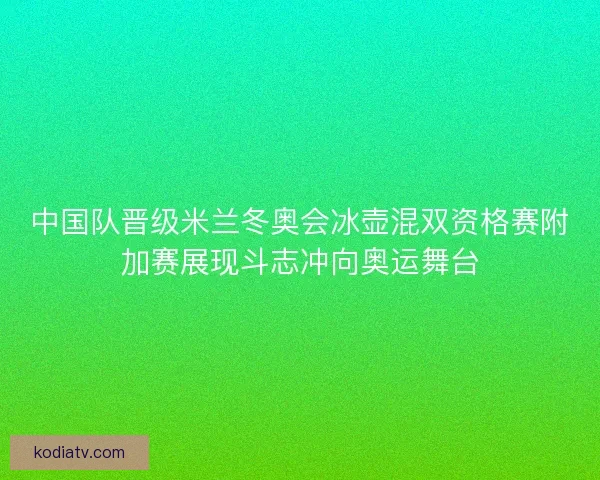 中国队晋级米兰冬奥会冰壶混双资格赛附加赛展现斗志冲向奥运舞台