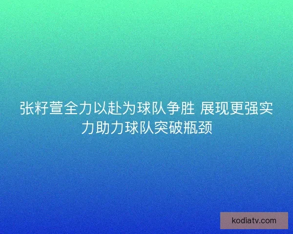 张籽萱全力以赴为球队争胜 展现更强实力助力球队突破瓶颈