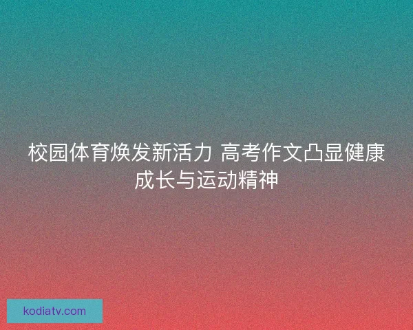 校园体育焕发新活力 高考作文凸显健康成长与运动精神