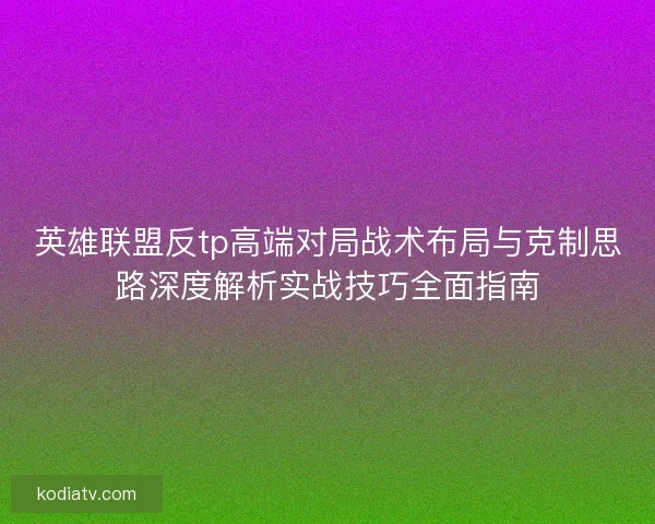 英雄联盟反tp高端对局战术布局与克制思路深度解析实战技巧全面指南