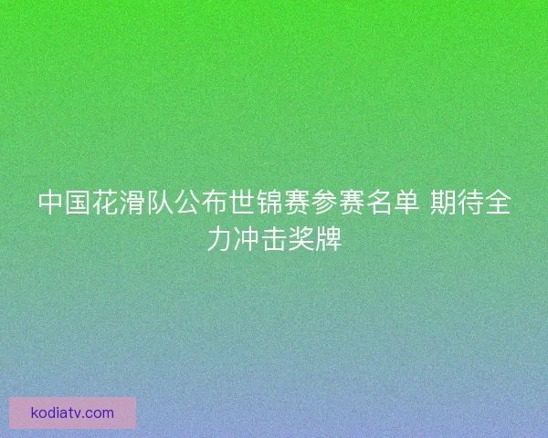 中国花滑队公布世锦赛参赛名单 期待全力冲击奖牌