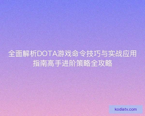 全面解析DOTA游戏命令技巧与实战应用指南高手进阶策略全攻略