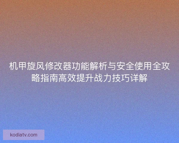 机甲旋风修改器功能解析与安全使用全攻略指南高效提升战力技巧详解
