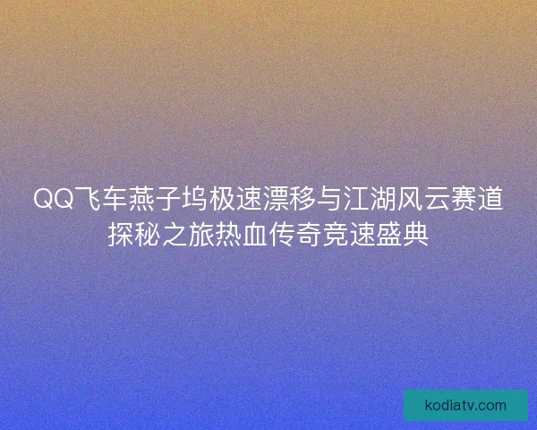 QQ飞车燕子坞极速漂移与江湖风云赛道探秘之旅热血传奇竞速盛典