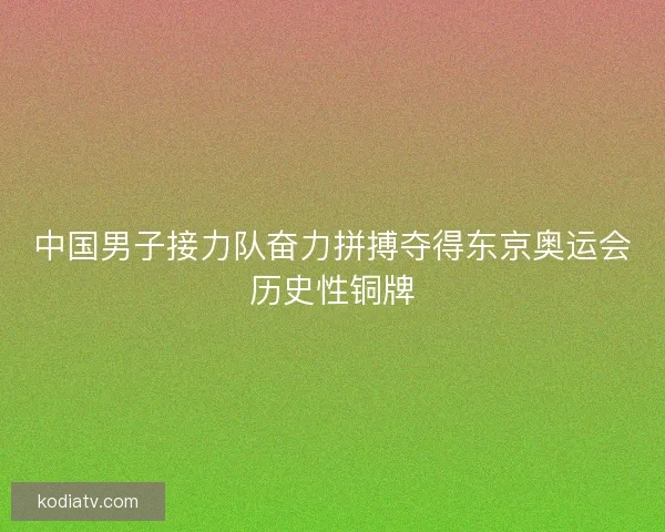 中国男子接力队奋力拼搏夺得东京奥运会历史性铜牌
