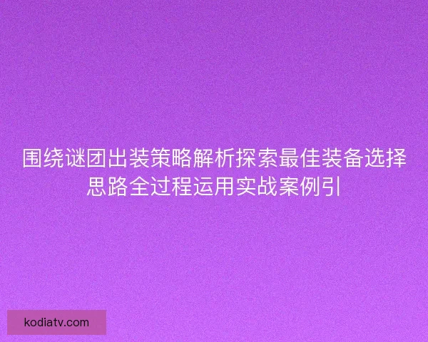 围绕谜团出装策略解析探索最佳装备选择思路全过程运用实战案例引 围绕谜团出装策略解析探索最佳装备选择思路全过程运用实战案例引