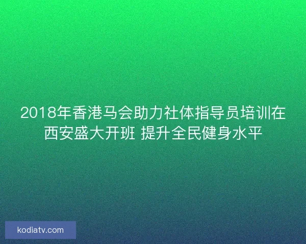 2018年香港马会助力社体指导员培训在西安盛大开班 提升全民健身水平