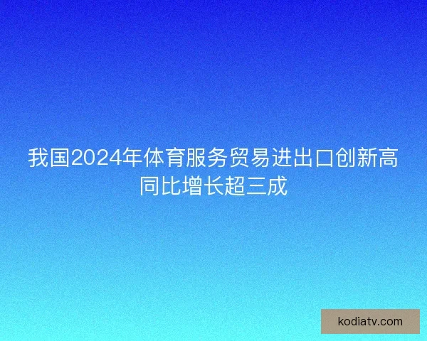 我国2024年体育服务贸易进出口创新高同比增长超三成