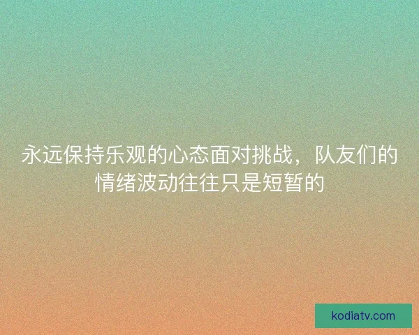 永远保持乐观的心态面对挑战，队友们的情绪波动往往只是短暂的